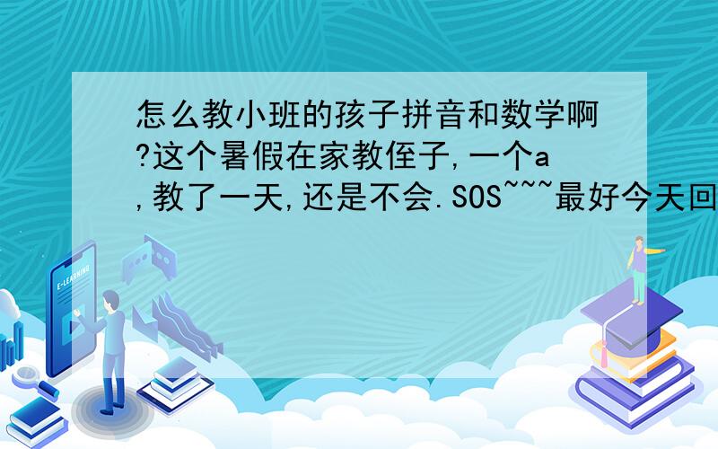 怎么教小班的孩子拼音和数学啊?这个暑假在家教侄子,一个a,教了一天,还是不会.SOS~~~最好今天回答我,我不怎么上网.谢谢~~~是写字,我不知道怎么教他写~~~