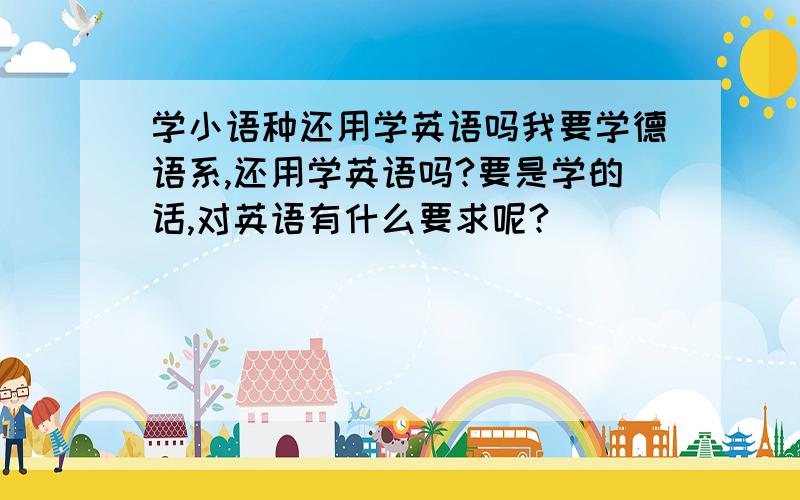 学小语种还用学英语吗我要学德语系,还用学英语吗?要是学的话,对英语有什么要求呢?