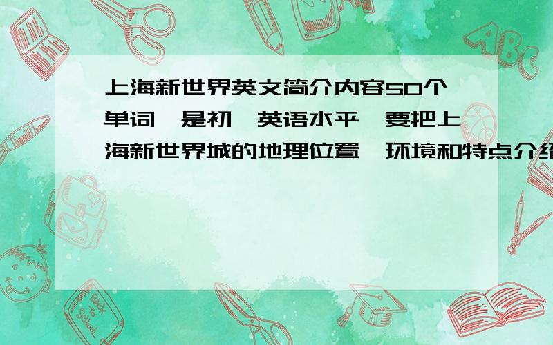 上海新世界英文简介内容50个单词,是初一英语水平,要把上海新世界城的地理位置、环境和特点介绍清楚!