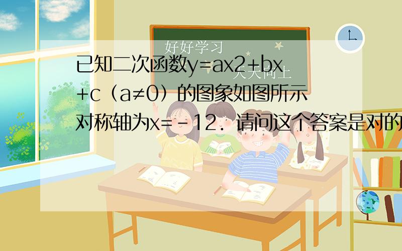 已知二次函数y=ax2+bx+c（a≠0）的图象如图所示对称轴为x=-12．请问这个答案是对的吗?4a+c＜2b  需要详细的理由（最好强调基础知识）