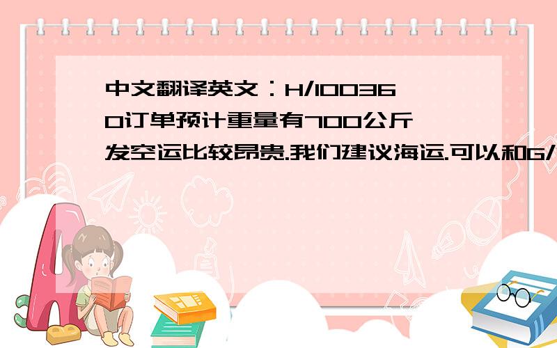 中文翻译英文：H/100360订单预计重量有700公斤,发空运比较昂贵.我们建议海运.可以和G/145774订单一起