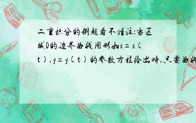 二重积分的例题看不懂注：当区域D的边界曲线用形如x=x(t),y=y(t)的参数方程给出时,只要曲线上点的纵坐标y是横坐标x的单值函数y=y(x),可以先将其化为关于x,y的二次积分,变成定积分后再将参数