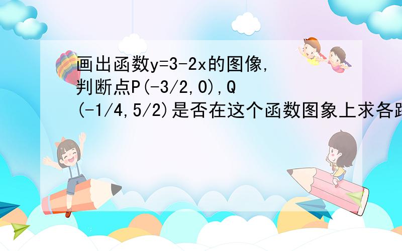 画出函数y=3-2x的图像,判断点P(-3/2,0),Q(-1/4,5/2)是否在这个函数图象上求各路大神QAQ