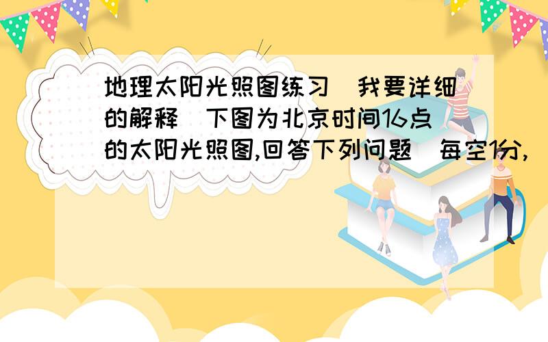 地理太阳光照图练习(我要详细的解释)下图为北京时间16点的太阳光照图,回答下列问题（每空1分,（1）C处的地理坐标是：.（2）赤道上东半球白昼的经度范围是 .（3）此刻,A处是 点钟、D点是