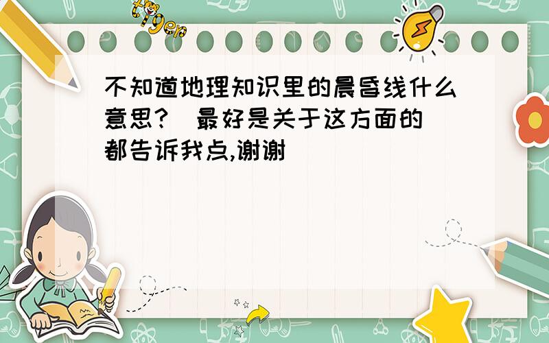 不知道地理知识里的晨昏线什么意思?  最好是关于这方面的都告诉我点,谢谢