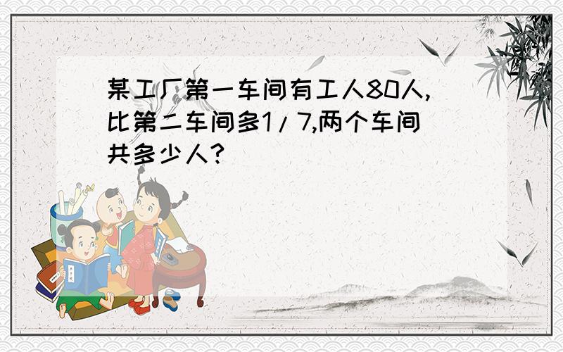 某工厂第一车间有工人80人,比第二车间多1/7,两个车间共多少人?