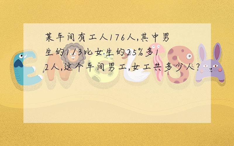 某车间有工人176人,其中男生的1/3比女生的25%多12人,这个车间男工,女工共多少人?