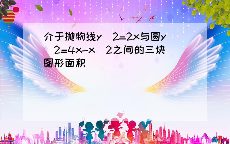 介于抛物线y^2=2x与圆y^2=4x-x^2之间的三块图形面积