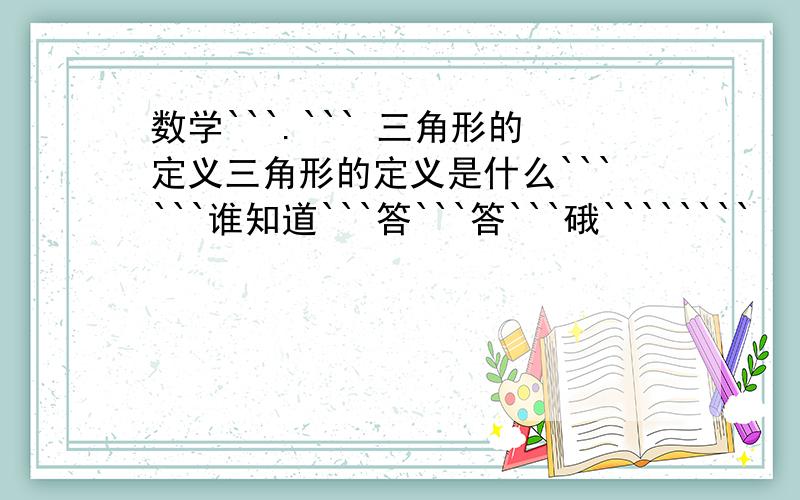 数学```.``` 三角形的定义三角形的定义是什么``````谁知道```答```答```硪````````