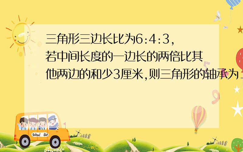 三角形三边长比为6:4:3,若中间长度的一边长的两倍比其他两边的和少3厘米,则三角形的轴承为______.要求写解题过程,越清楚越好