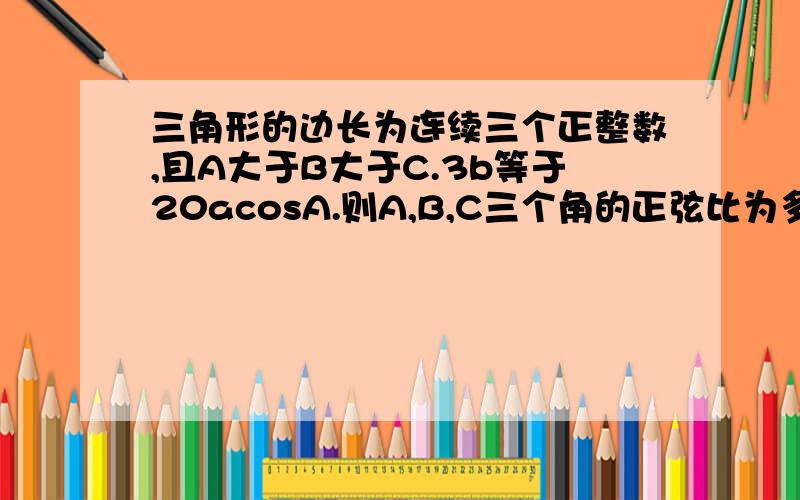 三角形的边长为连续三个正整数,且A大于B大于C.3b等于20acosA.则A,B,C三个角的正弦比为多少?