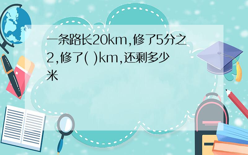 一条路长20km,修了5分之2,修了( )km,还剩多少米