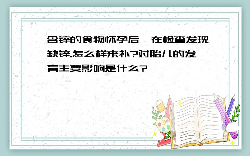 含锌的食物怀孕后,在检查发现缺锌.怎么样来补?对胎儿的发育主要影响是什么?