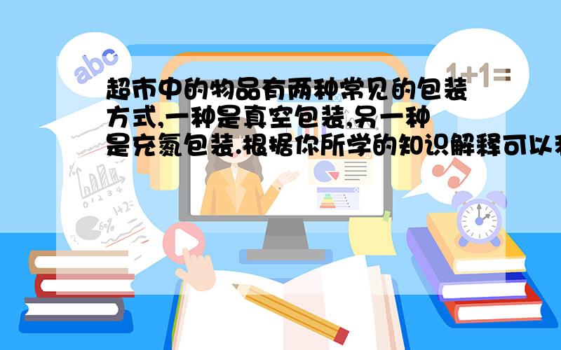 超市中的物品有两种常见的包装方式,一种是真空包装,另一种是充氮包装.根据你所学的知识解释可以利用上述两种方式包装物品的原因.