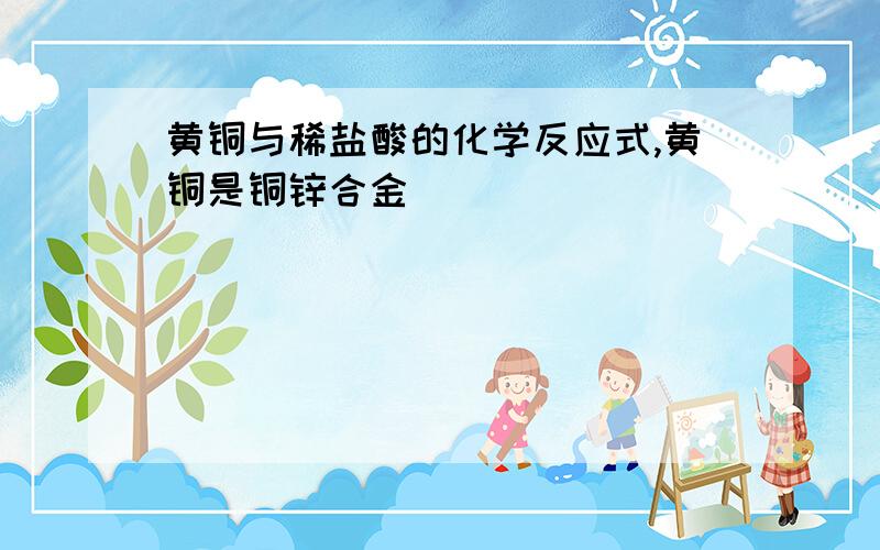 黄铜与稀盐酸的化学反应式,黄铜是铜锌合金