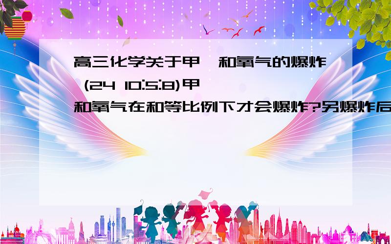 高三化学关于甲烷和氧气的爆炸 (24 10:5:8)甲烷和氧气在和等比例下才会爆炸?另爆炸后会产生什么? 