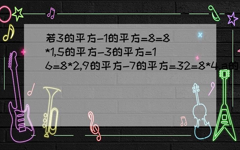 若3的平方-1的平方=8=8*1,5的平方-3的平方=16=8*2,9的平方-7的平方=32=8*4,a的平方-b的平方=96=8*12.则a=?b=?用含n的式子表示上述规律：写出两个连续奇数平方差等于888的算式