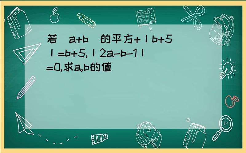 若(a+b)的平方+丨b+5丨=b+5,丨2a-b-1丨=0,求a,b的值