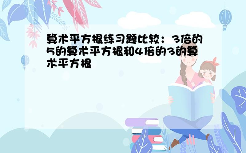 算术平方根练习题比较：3倍的5的算术平方根和4倍的3的算术平方根