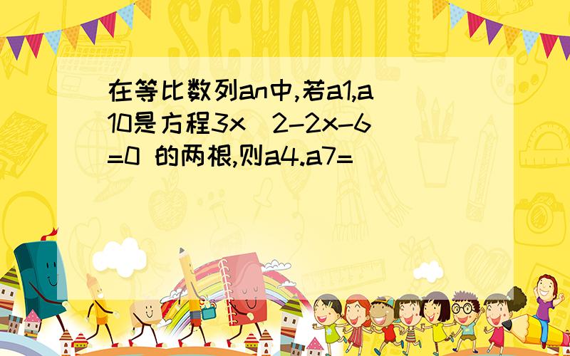 在等比数列an中,若a1,a10是方程3x^2-2x-6=0 的两根,则a4.a7=