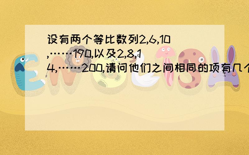 设有两个等比数列2,6,10,……190,以及2,8,14,……200,请问他们之间相同的项有几个?并求出这些项的和