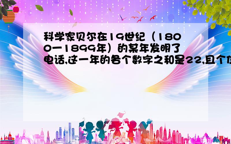 科学家贝尔在19世纪（1800一1899年）的某年发明了电话,这一年的各个数字之和是22,且个位数字比十位数字少1,你知道是哪一年吗?