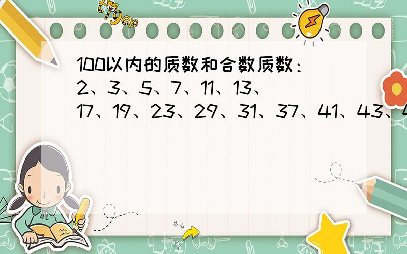 100以内的质数和合数质数：2、3、5、7、11、13、17、19、23、29、31、37、41、43、47、53、59、61、67、71、73、79、83、89、97.合数：4、6、8、9、10、12、14、15、16、18、20、21、22、24、25、26、27、28、