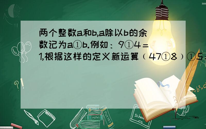 两个整数a和b,a除以b的余数记为a①b.例如：9①4＝1,根据这样的定义新运算﹙47①8﹚①5＝?