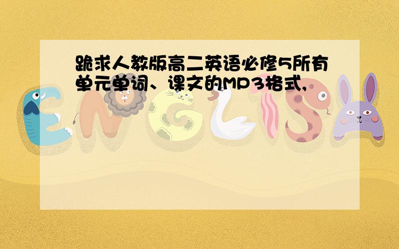 跪求人教版高二英语必修5所有单元单词、课文的MP3格式,