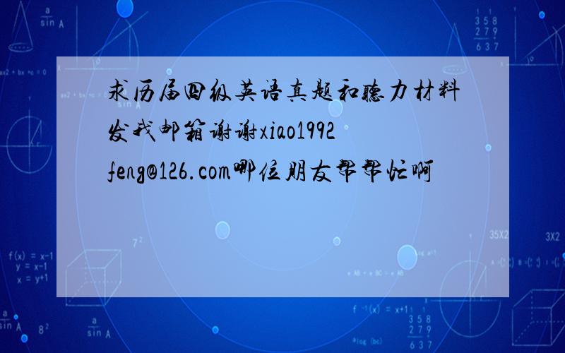 求历届四级英语真题和听力材料发我邮箱谢谢xiao1992feng@126.com哪位朋友帮帮忙啊