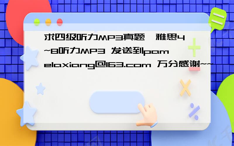 求四级听力MP3真题、雅思4~8听力MP3 发送到pamelaxiang@163.com 万分感谢~~