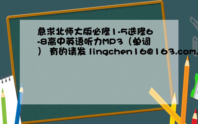 急求北师大版必修1-5选修6-8高中英语听力MP3（单词） 有的请发 lingchen16@163.com.给加分,谢谢!