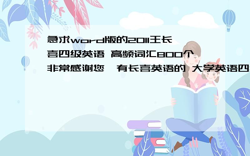 急求word版的2011王长喜四级英语 高频词汇800个非常感谢您,有长喜英语的 大学英语四级考试 800个 主题词汇吗?