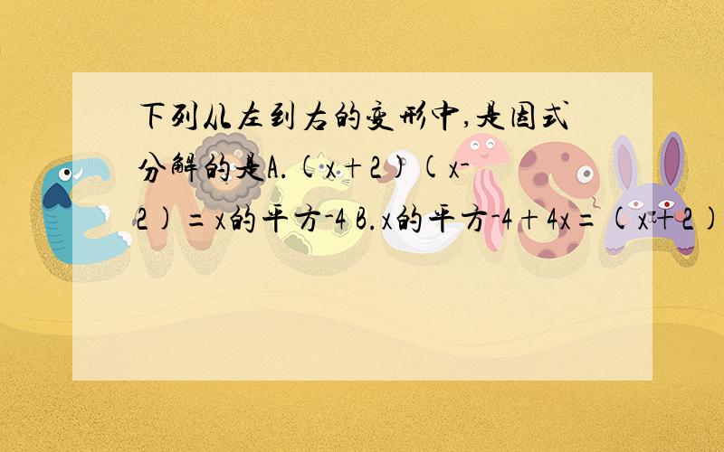 下列从左到右的变形中,是因式分解的是A.(x+2)(x-2)=x的平方-4 B.x的平方-4+4x=(x+2)(x-2)+4xC.x的平方-1/y的平方=(x+1/y)(x-1/y)D.x的平方-1/2x+1/16=(x-1/4)的平方