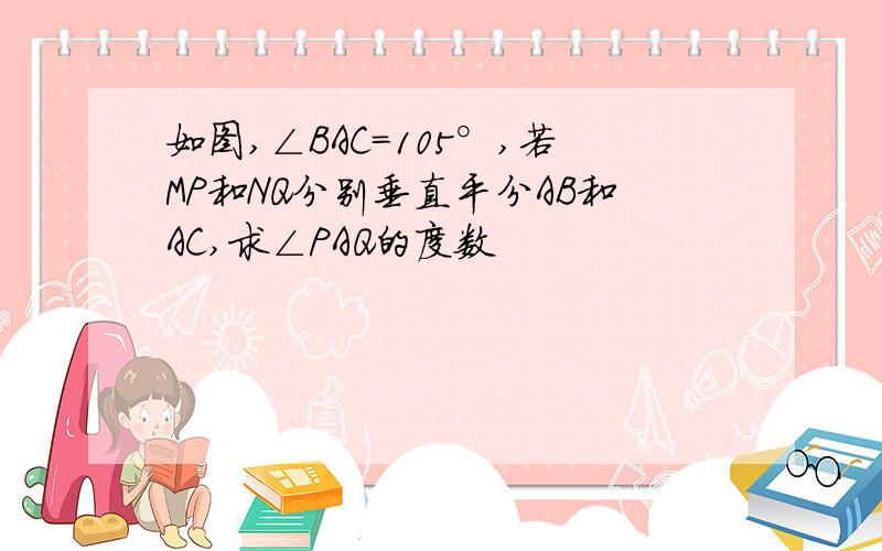 如图,∠BAC=105°,若MP和NQ分别垂直平分AB和AC,求∠PAQ的度数