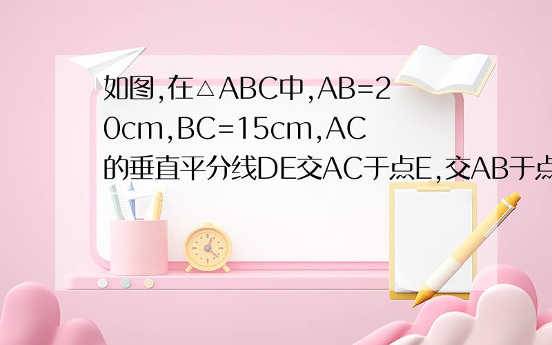 如图,在△ABC中,AB=20cm,BC=15cm,AC的垂直平分线DE交AC于点E,交AB于点D,求△BCD的周长.