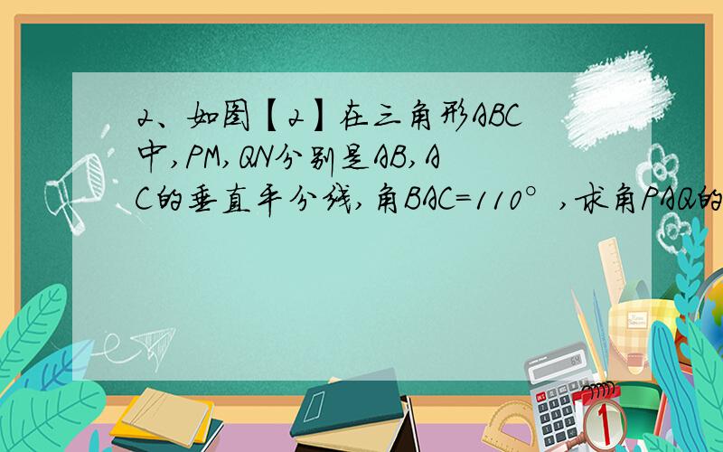 2、如图【2】在三角形ABC中,PM,QN分别是AB,AC的垂直平分线,角BAC=110°,求角PAQ的度数.