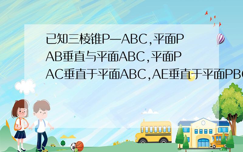 已知三棱锥P—ABC,平面PAB垂直与平面ABC,平面PAC垂直于平面ABC,AE垂直于平面PBC,E为垂足,求证（1）PA垂直与平面ABC（2）当E为三角形PBC的垂足时,求证：三角形ABC为直角三角形请写出计算步骤