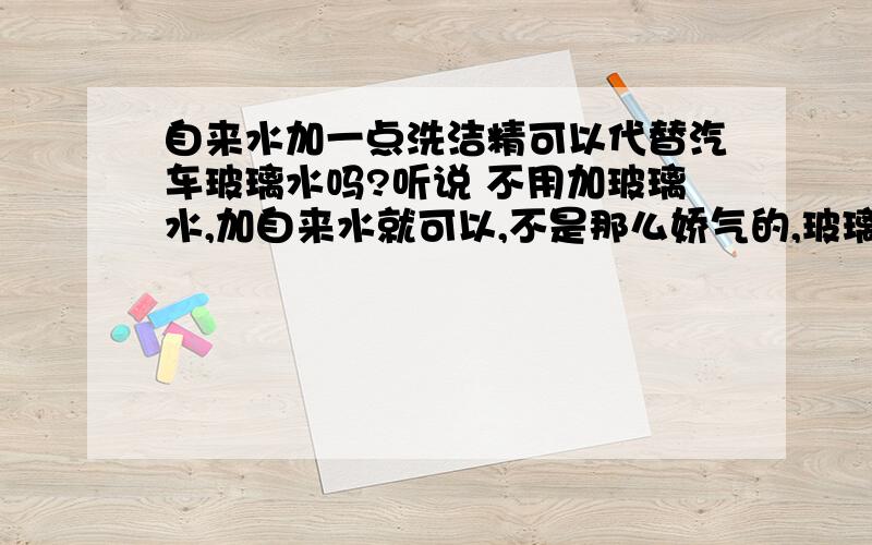 自来水加一点洗洁精可以代替汽车玻璃水吗?听说 不用加玻璃水,加自来水就可以,不是那么娇气的,玻璃水就是润滑稍微好一点.加一点洗洁精目的一样的,对管道会有影响吗?