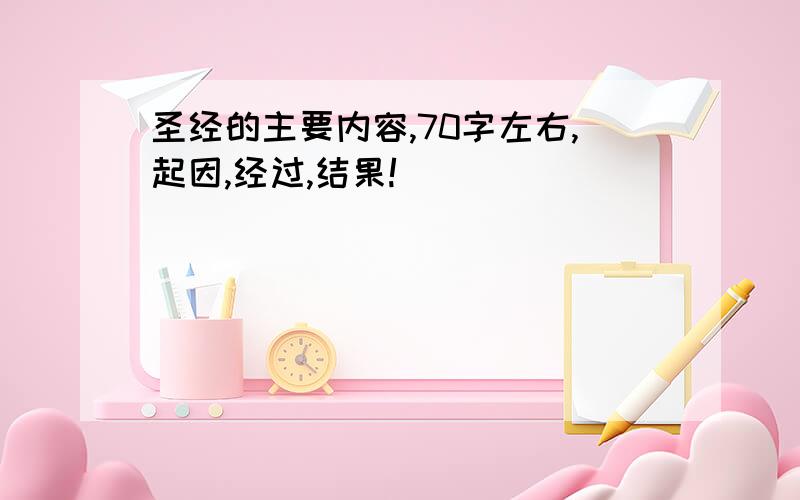 圣经的主要内容,70字左右,起因,经过,结果!