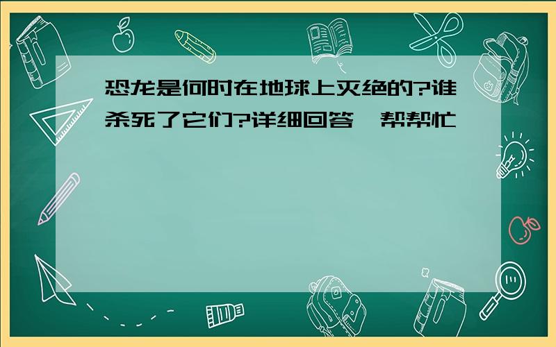 恐龙是何时在地球上灭绝的?谁杀死了它们?详细回答,帮帮忙