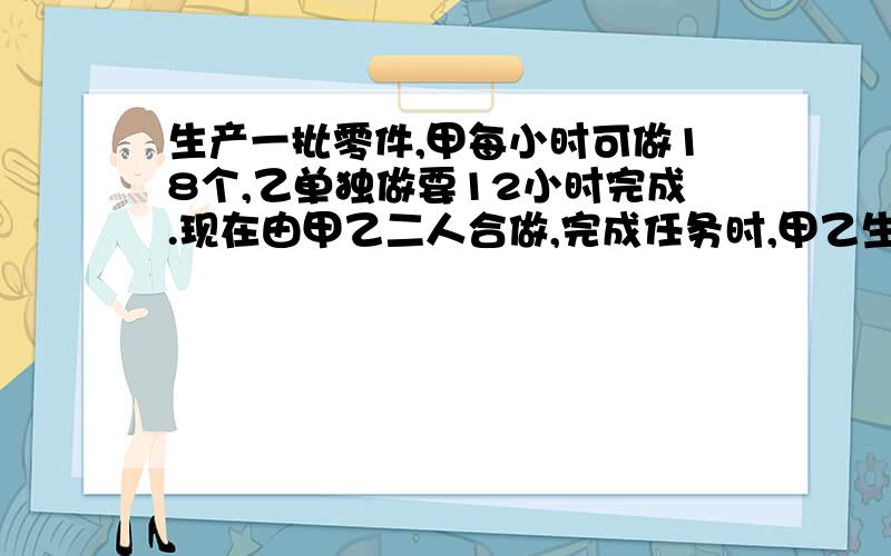 生产一批零件,甲每小时可做18个,乙单独做要12小时完成.现在由甲乙二人合做,完成任务时,甲乙生产零件的数量之比是3:5,甲一共生产零件多少个