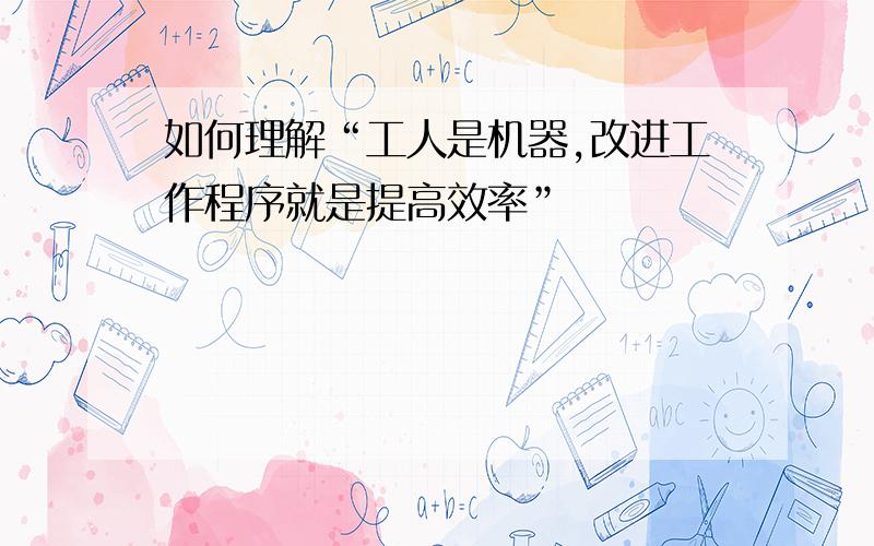 如何理解“工人是机器,改进工作程序就是提高效率”