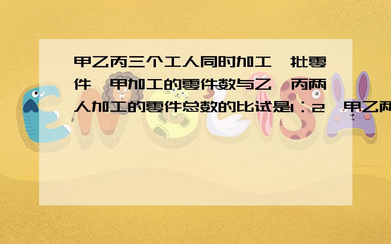 甲乙丙三个工人同时加工一批零件,甲加工的零件数与乙、丙两人加工的零件总数的比试是1：2,甲乙两人共加工105个零件,乙加工了这批零件总个数的4 分之一这批零件共多少个?