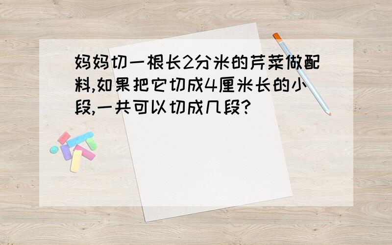 妈妈切一根长2分米的芹菜做配料,如果把它切成4厘米长的小段,一共可以切成几段?