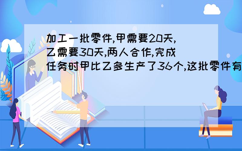 加工一批零件,甲需要20天,乙需要30天,两人合作,完成任务时甲比乙多生产了36个,这批零件有多少个?