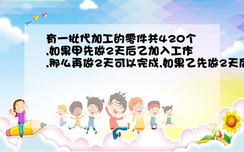 有一批代加工的零件共420个,如果甲先做2天后乙加入工作,那么再做2天可以完成,如果乙先做2天后甲加入工作那么在做3天可以完成,问甲乙两人每天各做多少个?