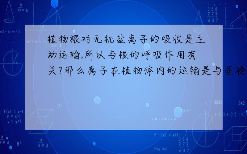 植物根对无机盐离子的吸收是主动运输,所以与根的呼吸作用有关?那么离子在植物体内的运输是与蒸腾作用有关吗?