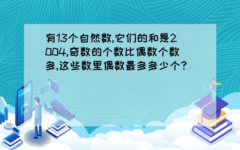 有13个自然数,它们的和是2004,奇数的个数比偶数个数多,这些数里偶数最多多少个?