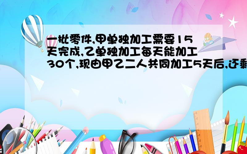 一批零件,甲单独加工需要15天完成,乙单独加工每天能加工30个,现由甲乙二人共同加工5天后,还剩下这批零件的25％没有完成.甲每天加工零件多少个?